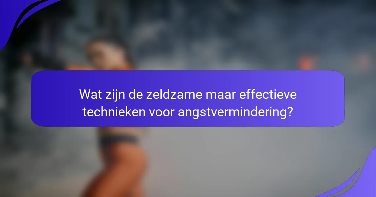 Wat zijn de zeldzame maar effectieve technieken voor angstvermindering?