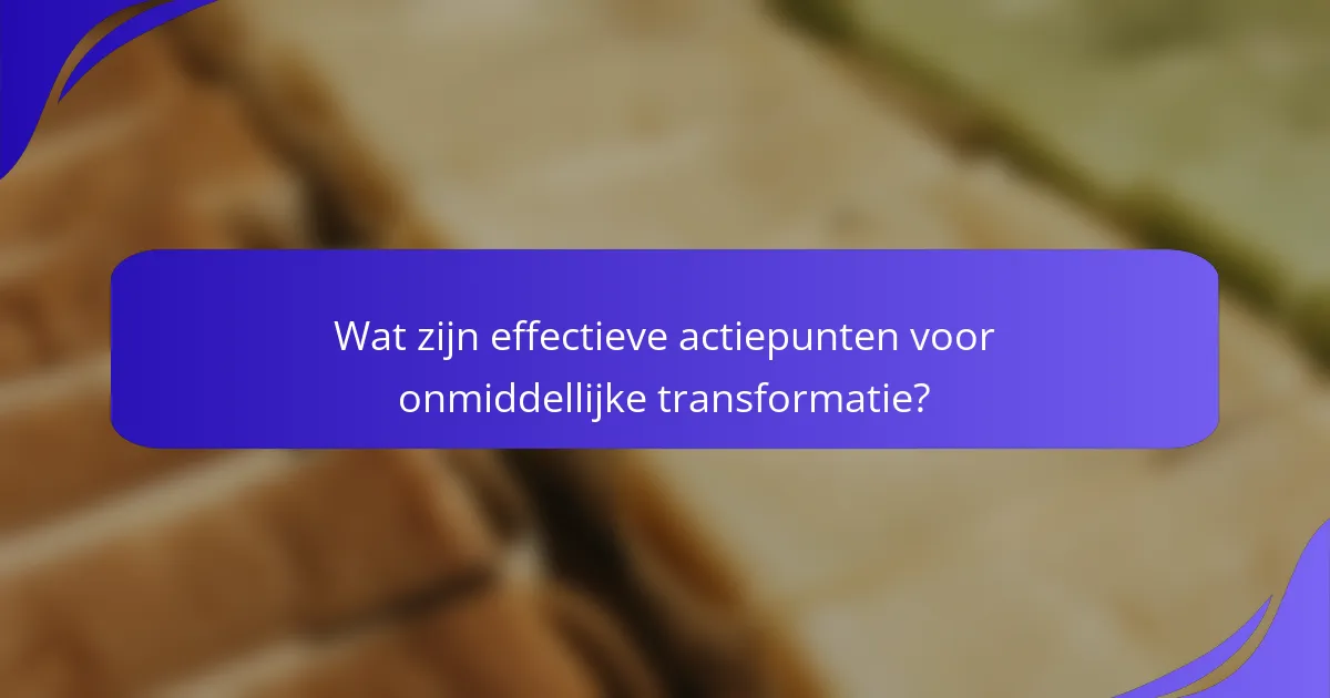 Wat zijn effectieve actiepunten voor onmiddellijke transformatie?