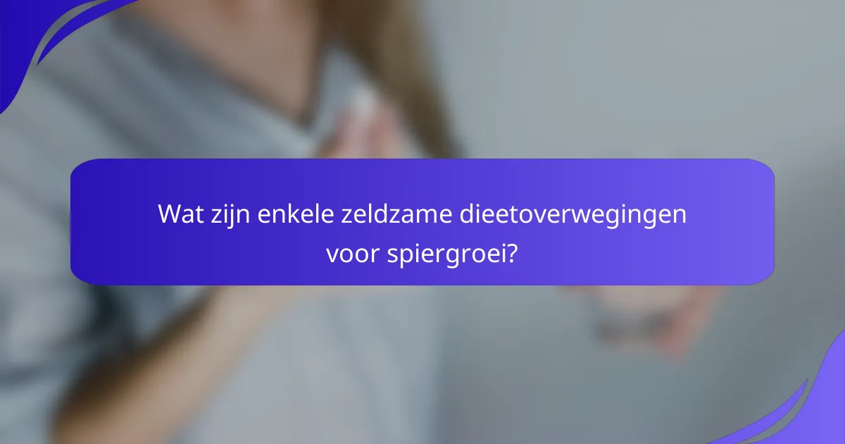 Wat zijn enkele zeldzame dieetoverwegingen voor spiergroei?
