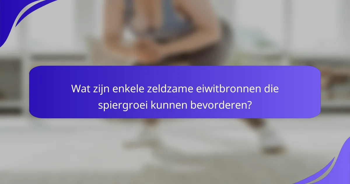Wat zijn enkele zeldzame eiwitbronnen die spiergroei kunnen bevorderen?