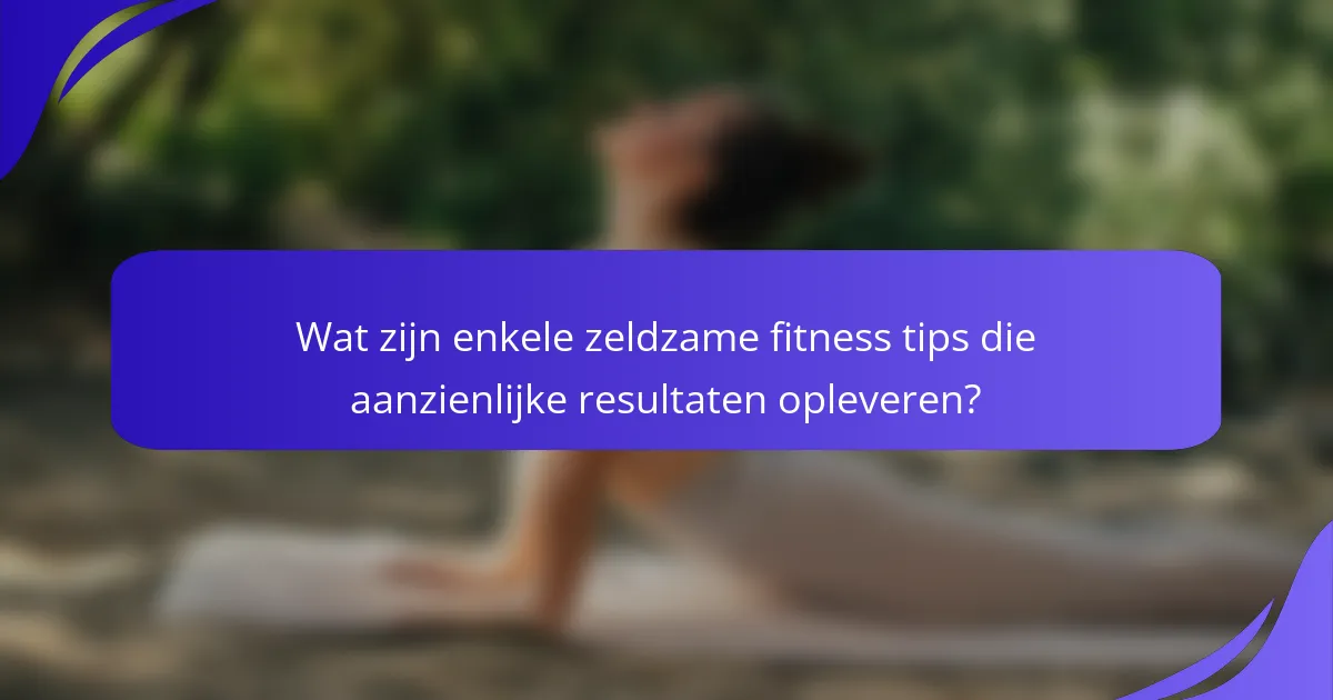Wat zijn enkele zeldzame fitness tips die aanzienlijke resultaten opleveren?