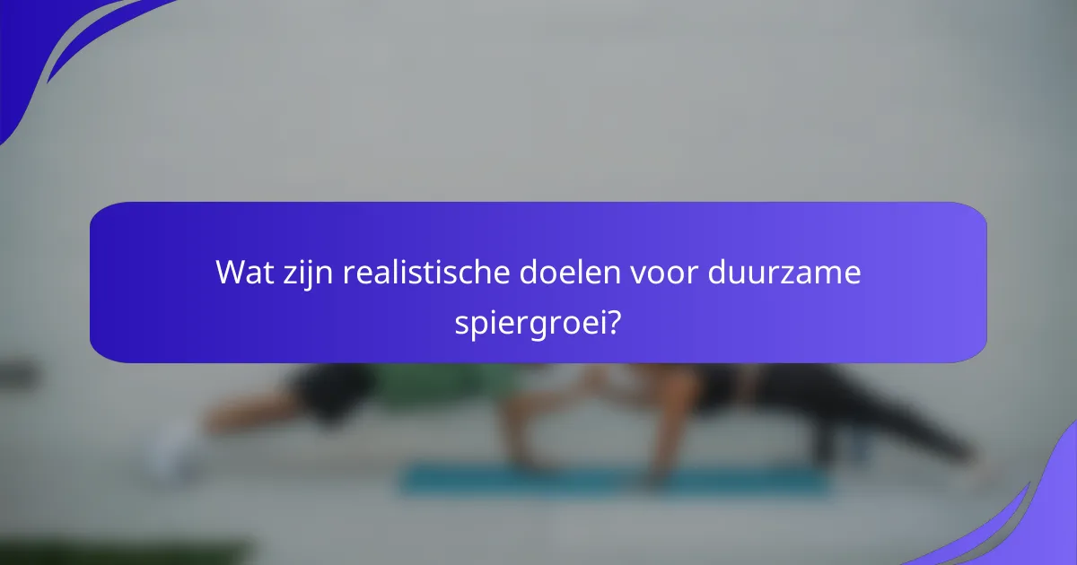 Wat zijn realistische doelen voor duurzame spiergroei?