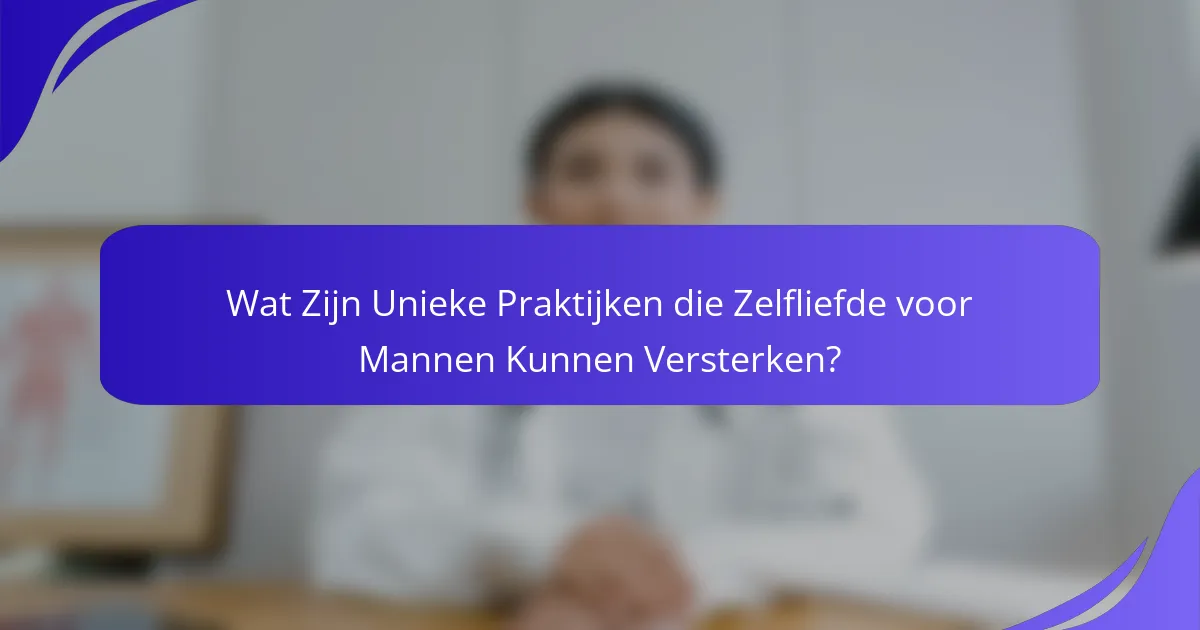 Wat Zijn Unieke Praktijken die Zelfliefde voor Mannen Kunnen Versterken?