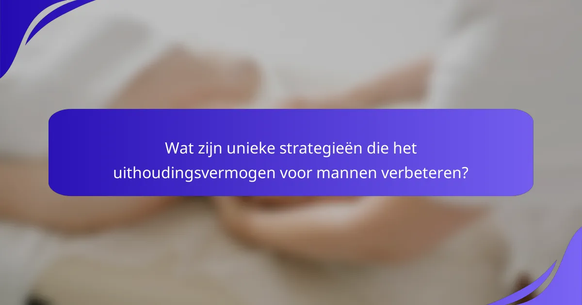 Wat zijn unieke strategieën die het uithoudingsvermogen voor mannen verbeteren?