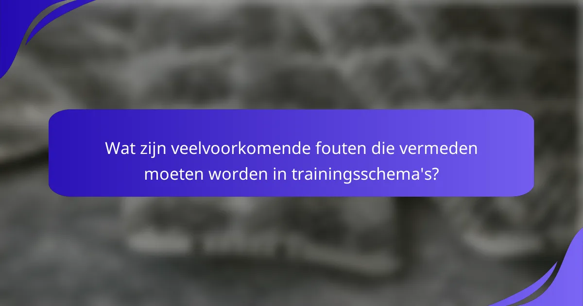 Wat zijn veelvoorkomende fouten die vermeden moeten worden in trainingsschema's?