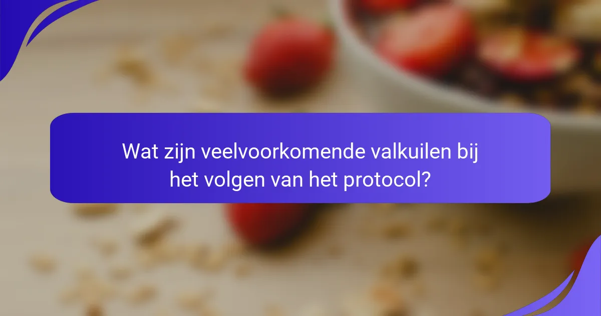 Wat zijn veelvoorkomende valkuilen bij het volgen van het protocol?