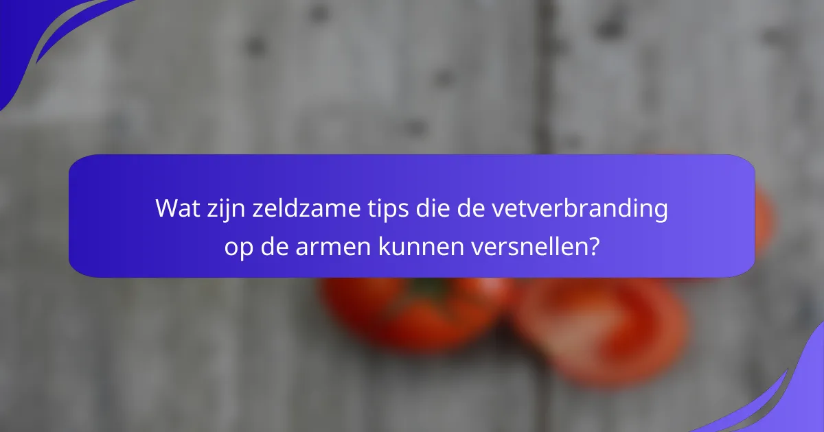 Wat zijn zeldzame tips die de vetverbranding op de armen kunnen versnellen?
