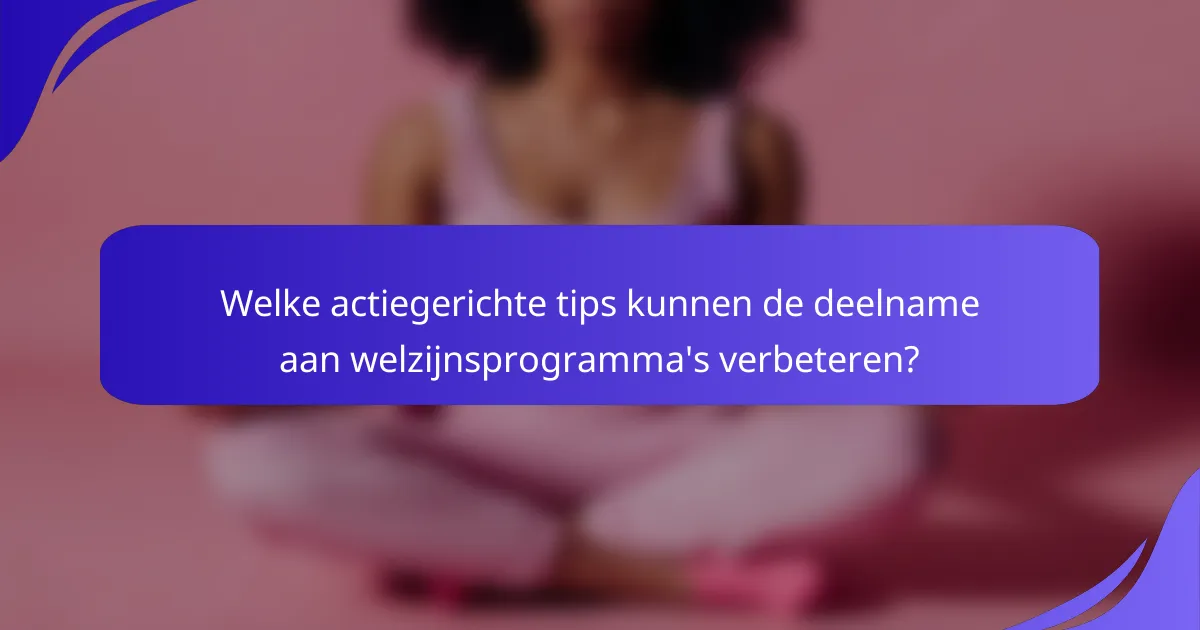 Welke actiegerichte tips kunnen de deelname aan welzijnsprogramma's verbeteren?