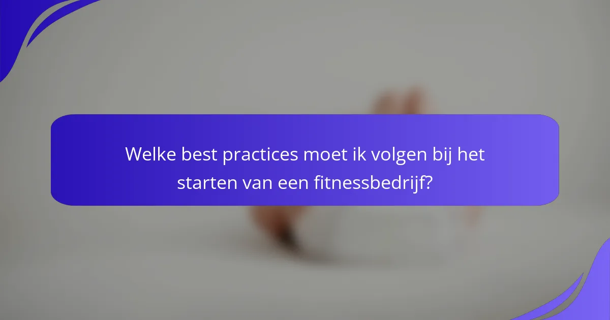 Welke best practices moet ik volgen bij het starten van een fitnessbedrijf?