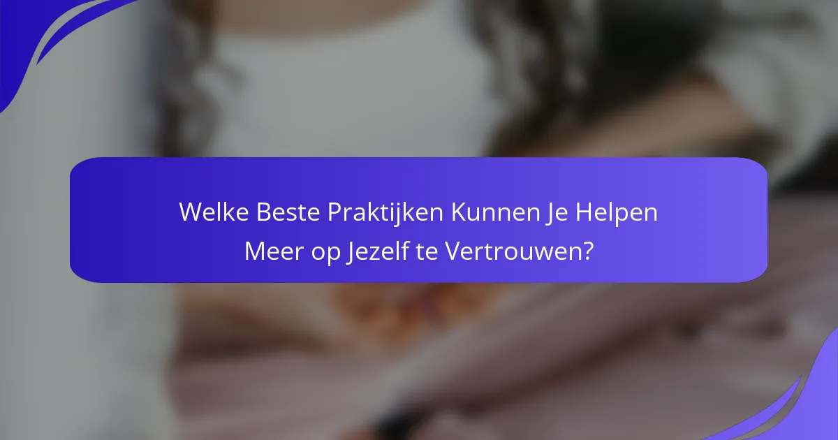 Welke Beste Praktijken Kunnen Je Helpen Meer op Jezelf te Vertrouwen?