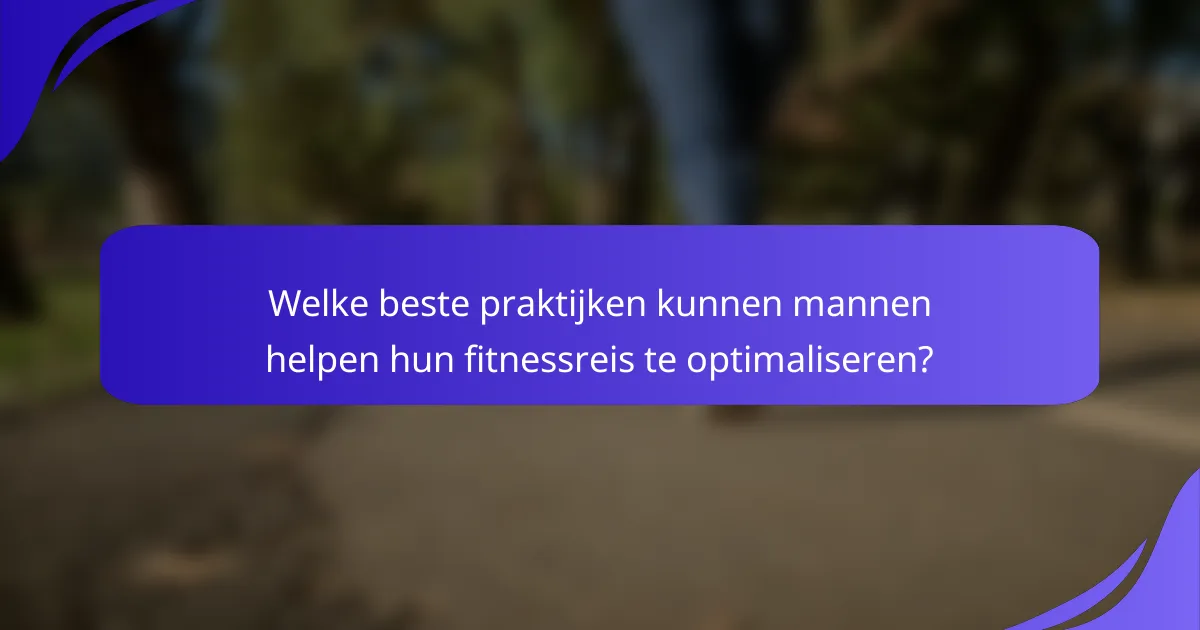 Welke beste praktijken kunnen mannen helpen hun fitnessreis te optimaliseren?