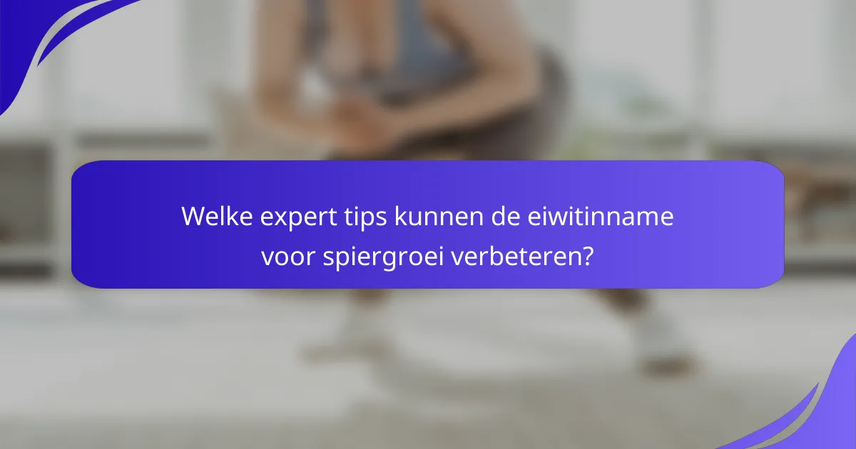 Welke expert tips kunnen de eiwitinname voor spiergroei verbeteren?