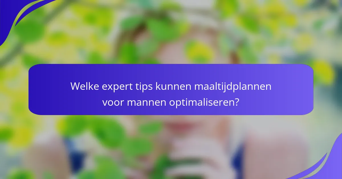 Welke expert tips kunnen maaltijdplannen voor mannen optimaliseren?