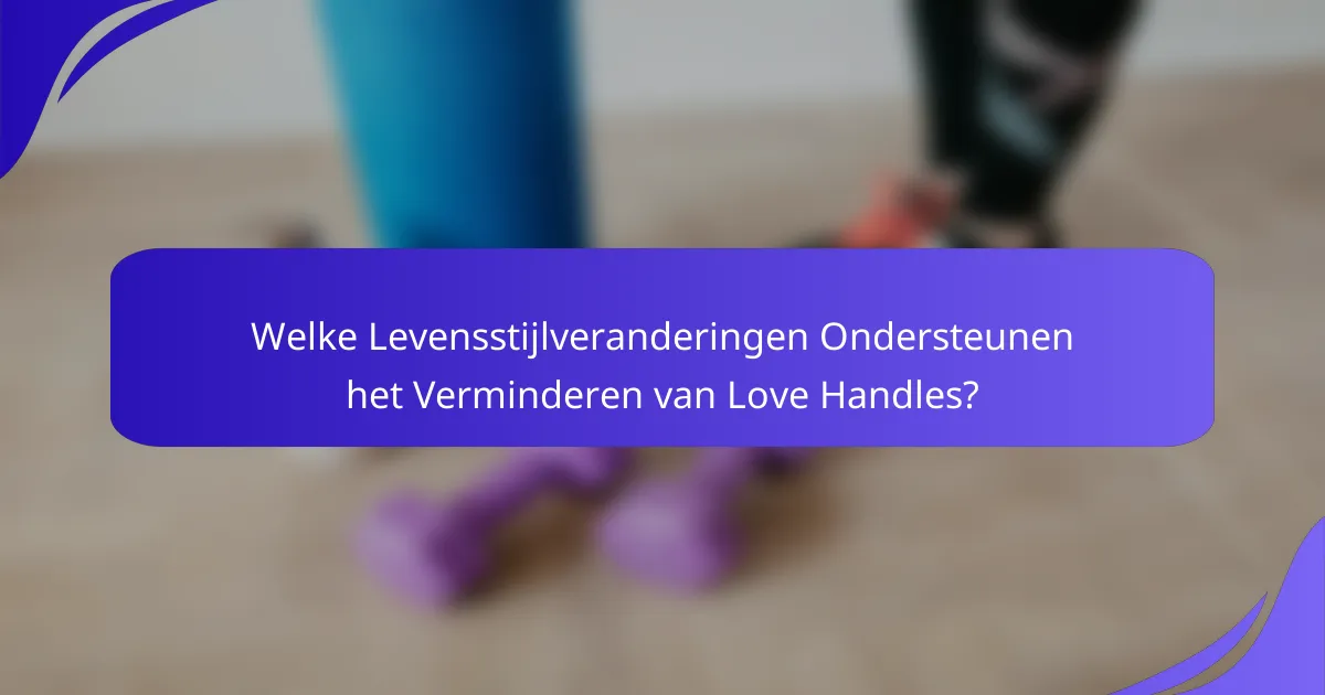 Welke Levensstijlveranderingen Ondersteunen het Verminderen van Love Handles?