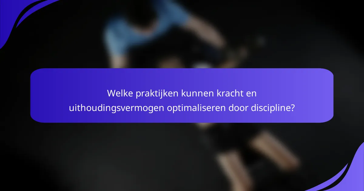 Welke praktijken kunnen kracht en uithoudingsvermogen optimaliseren door discipline?