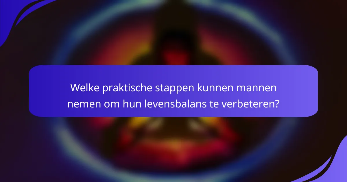 Welke praktische stappen kunnen mannen nemen om hun levensbalans te verbeteren?