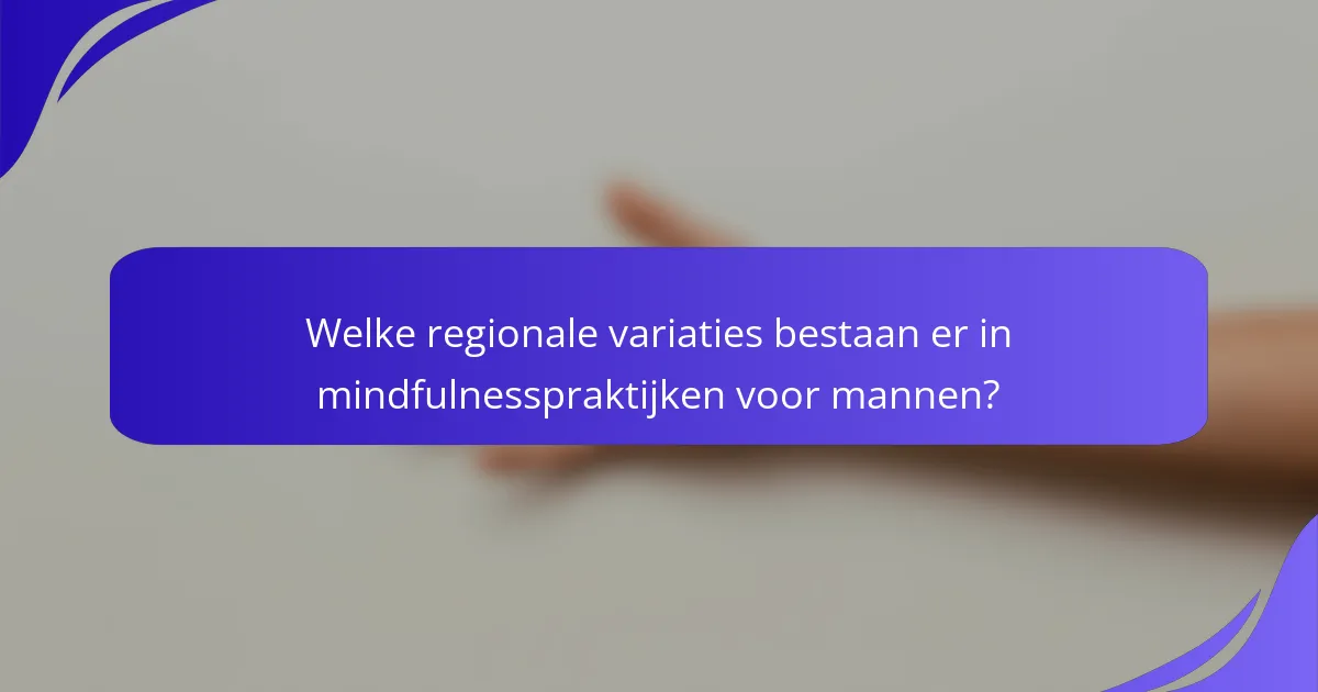 Welke regionale variaties bestaan er in mindfulnesspraktijken voor mannen?