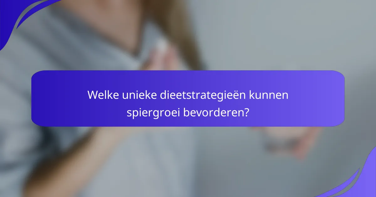 Welke unieke dieetstrategieën kunnen spiergroei bevorderen?