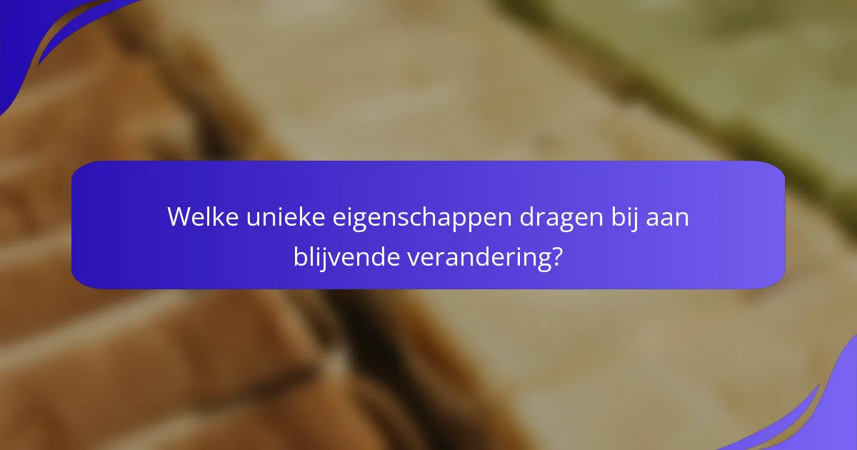 Welke unieke eigenschappen dragen bij aan blijvende verandering?