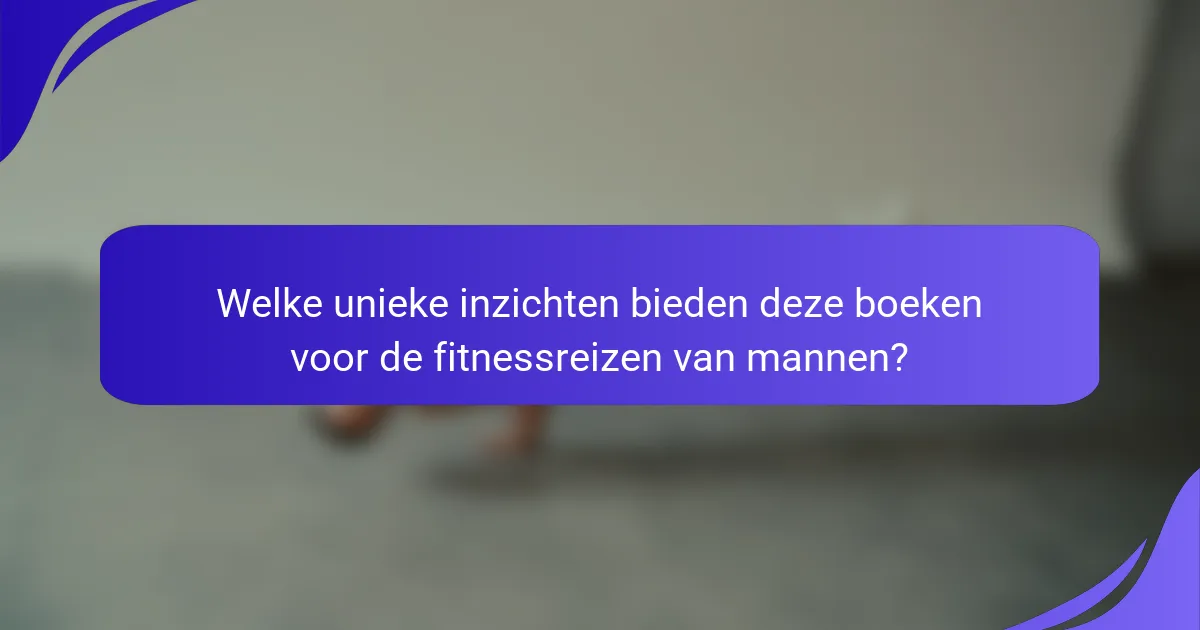 Welke unieke inzichten bieden deze boeken voor de fitnessreizen van mannen?