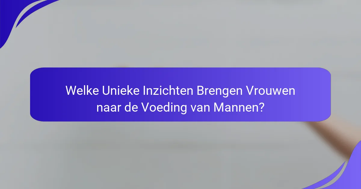 Welke Unieke Inzichten Brengen Vrouwen naar de Voeding van Mannen?