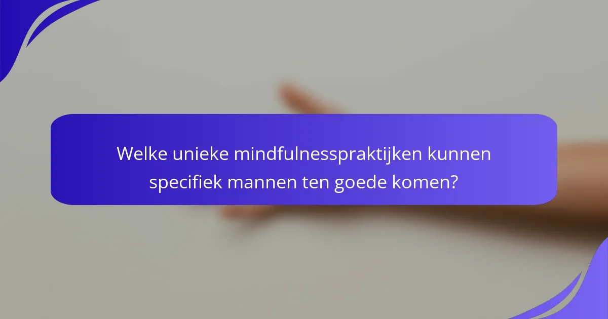 Welke unieke mindfulnesspraktijken kunnen specifiek mannen ten goede komen?