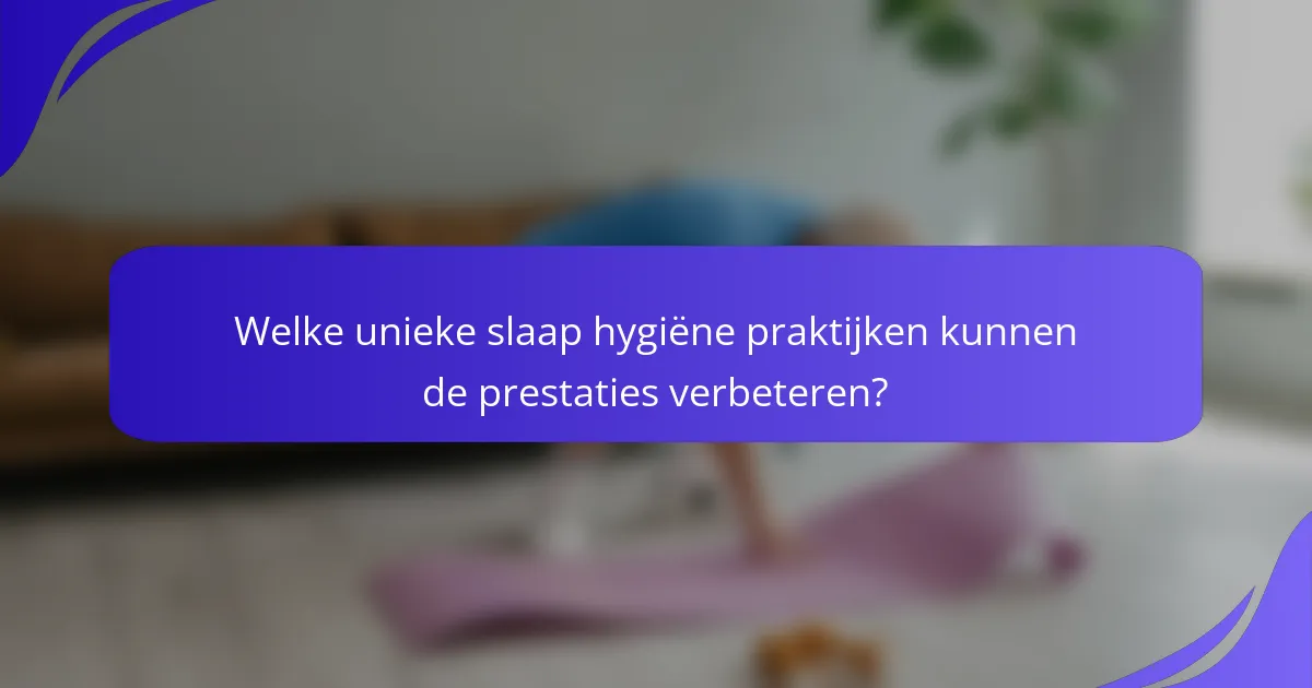 Welke unieke slaap hygiëne praktijken kunnen de prestaties verbeteren?