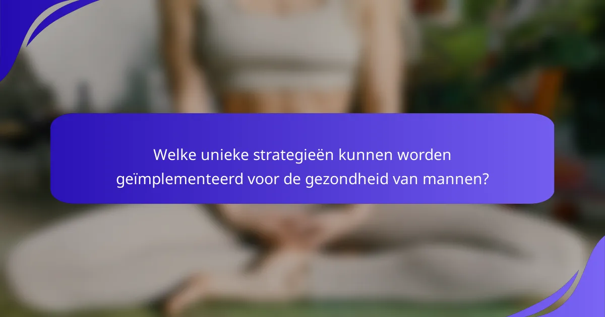 Welke unieke strategieën kunnen worden geïmplementeerd voor de gezondheid van mannen?
