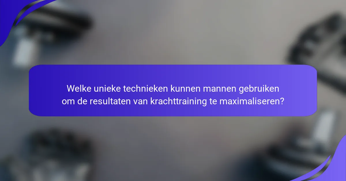 Welke unieke technieken kunnen mannen gebruiken om de resultaten van krachttraining te maximaliseren?