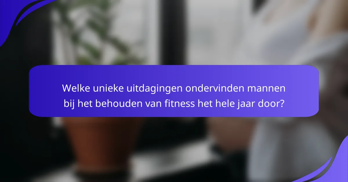 Welke unieke uitdagingen ondervinden mannen bij het behouden van fitness het hele jaar door?