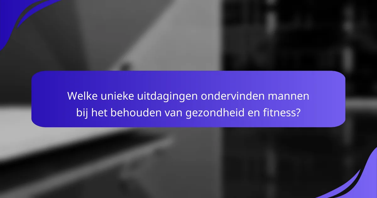 Welke unieke uitdagingen ondervinden mannen bij het behouden van gezondheid en fitness?