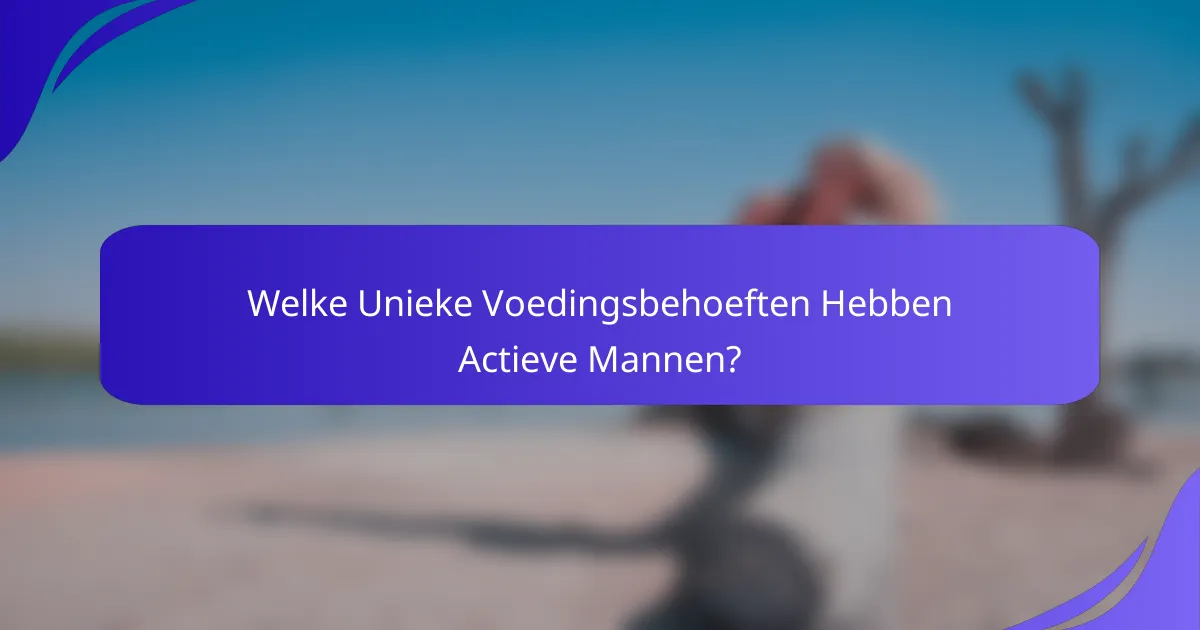 Welke Unieke Voedingsbehoeften Hebben Actieve Mannen?