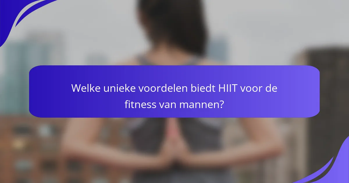 Welke unieke voordelen biedt HIIT voor de fitness van mannen?