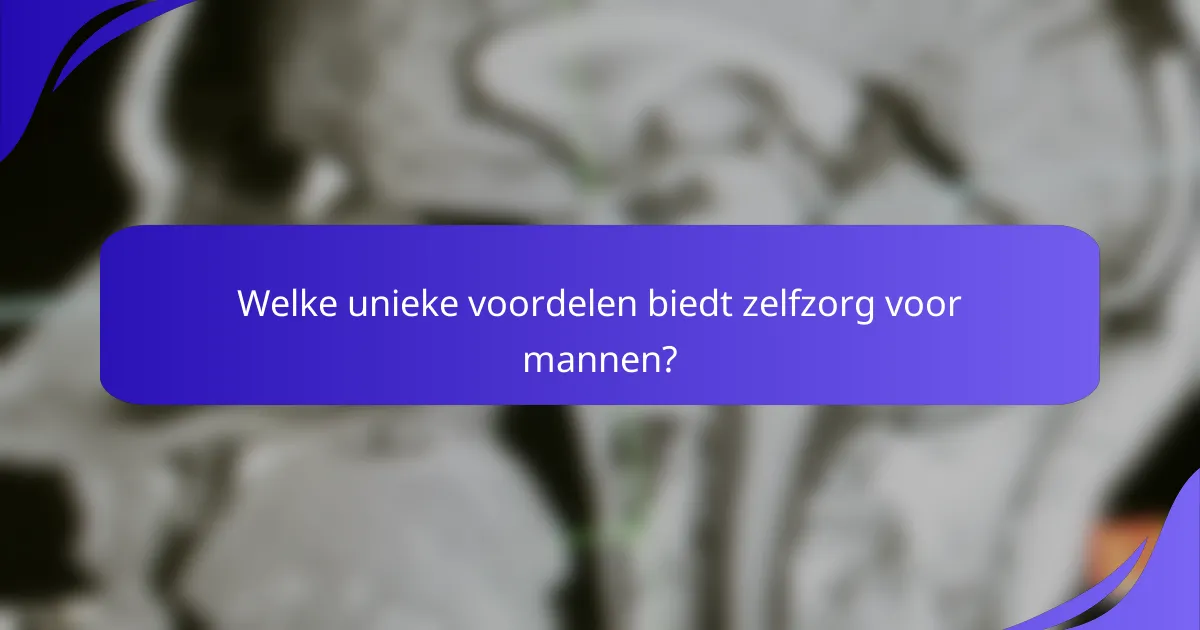 Welke unieke voordelen biedt zelfzorg voor mannen?