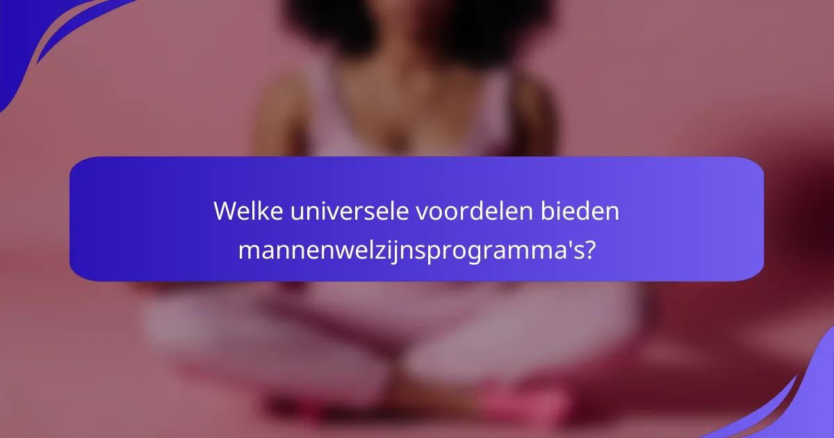 Welke universele voordelen bieden mannenwelzijnsprogramma's?