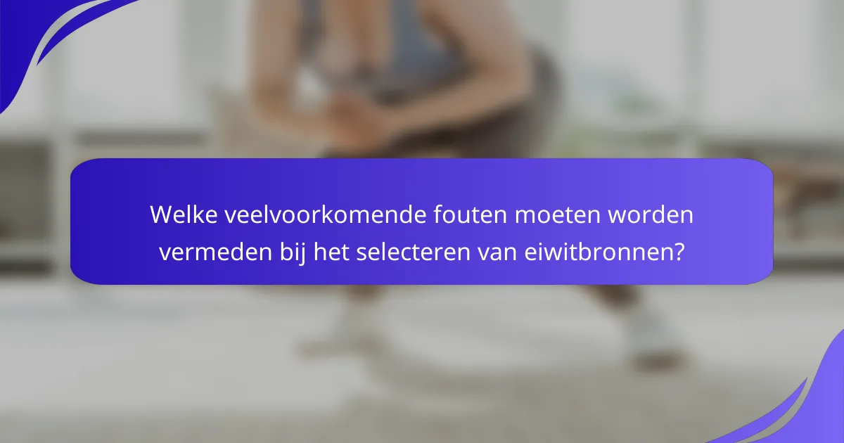 Welke veelvoorkomende fouten moeten worden vermeden bij het selecteren van eiwitbronnen?