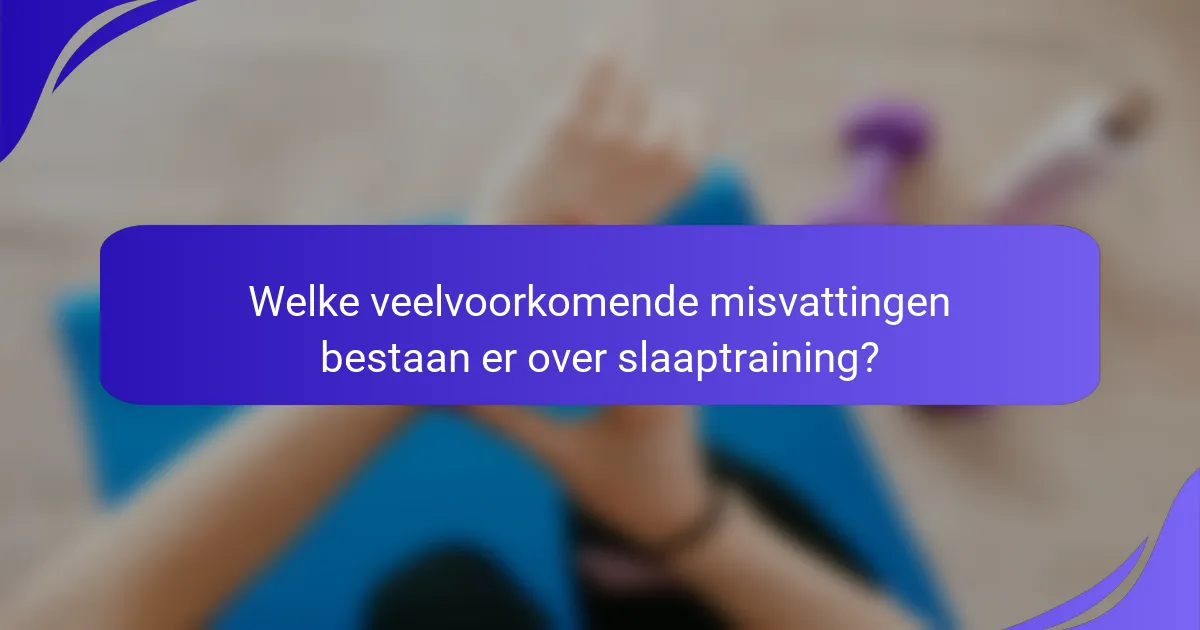 Welke veelvoorkomende misvattingen bestaan er over slaaptraining?