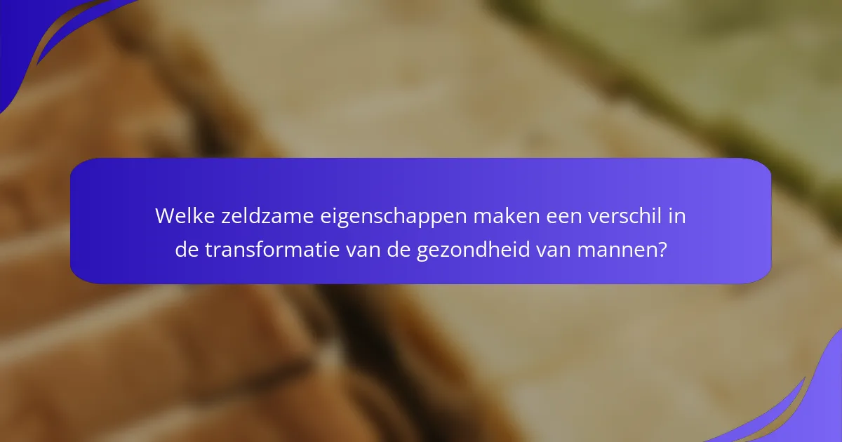 Welke zeldzame eigenschappen maken een verschil in de transformatie van de gezondheid van mannen?