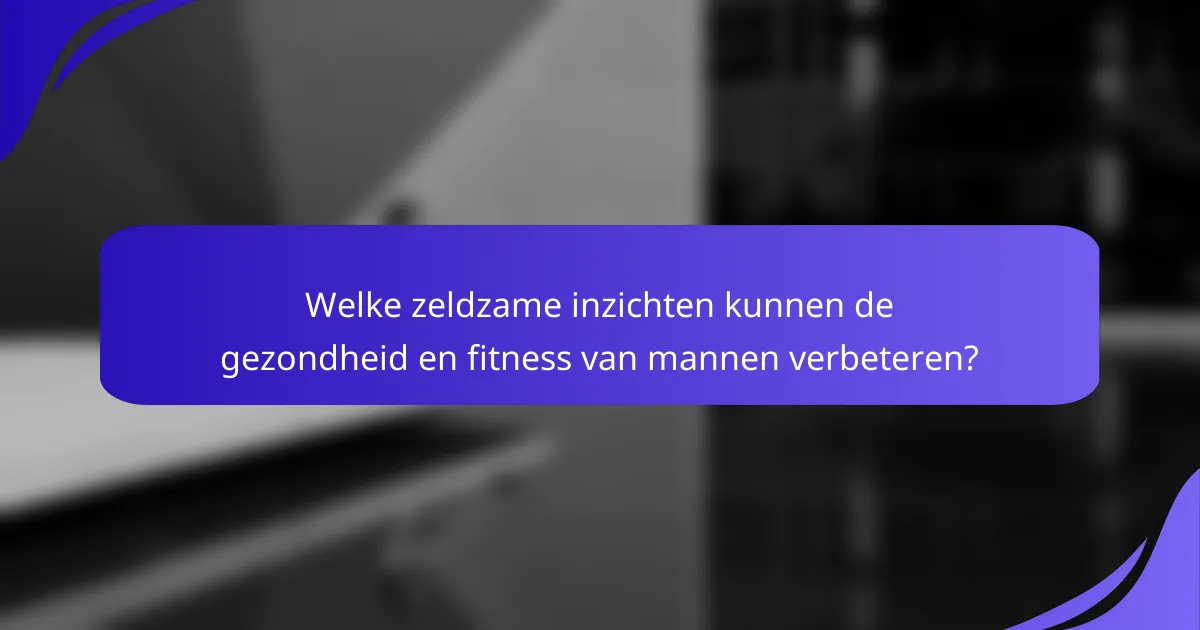 Welke zeldzame inzichten kunnen de gezondheid en fitness van mannen verbeteren?