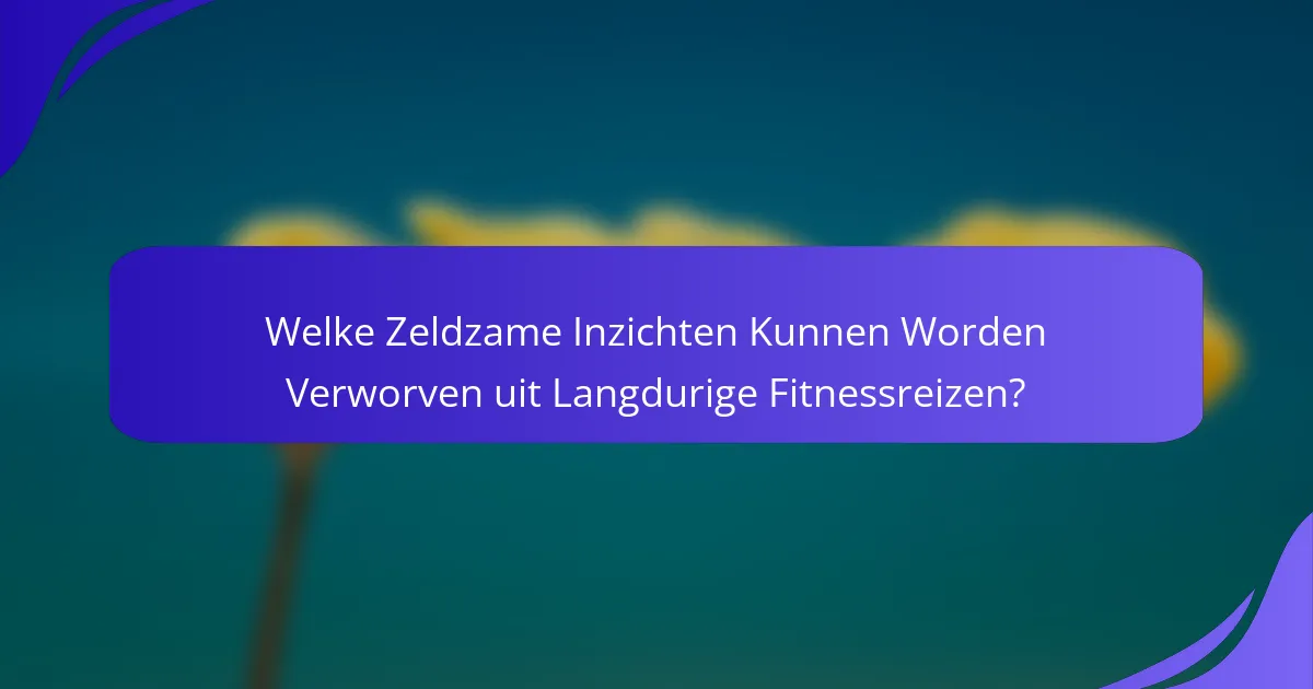 Welke Zeldzame Inzichten Kunnen Worden Verworven uit Langdurige Fitnessreizen?