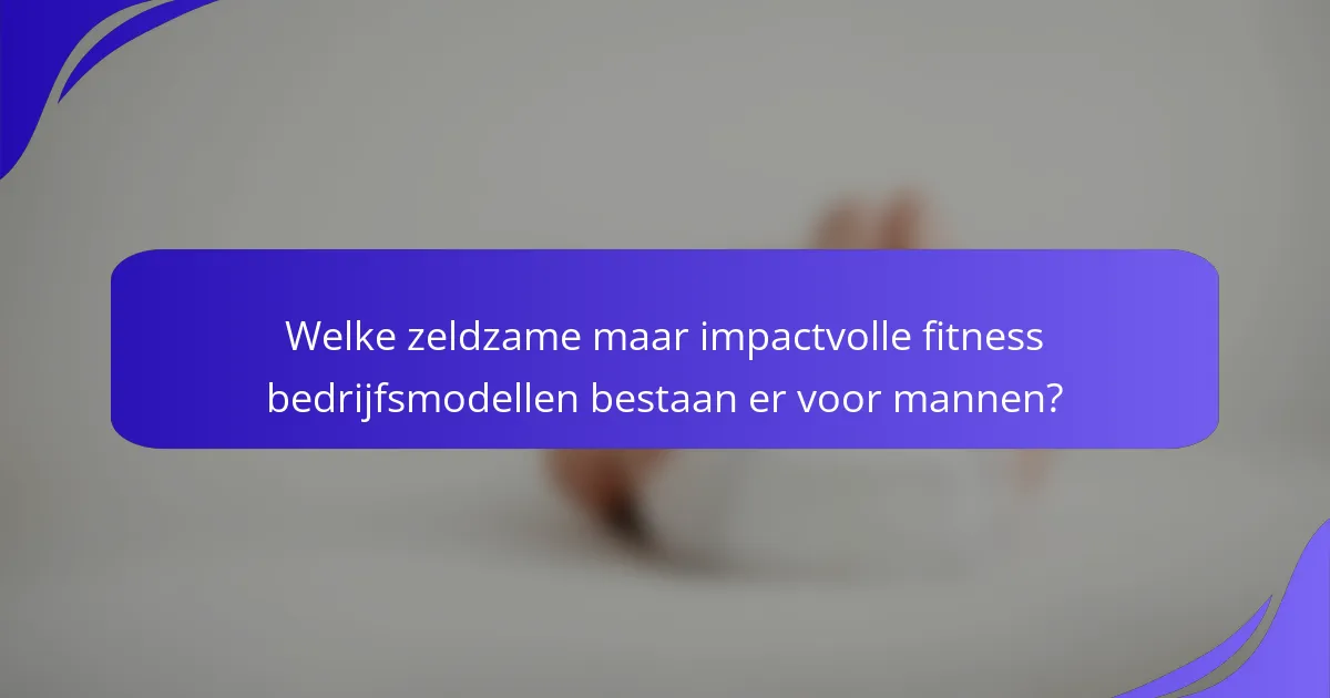 Welke zeldzame maar impactvolle fitness bedrijfsmodellen bestaan er voor mannen?
