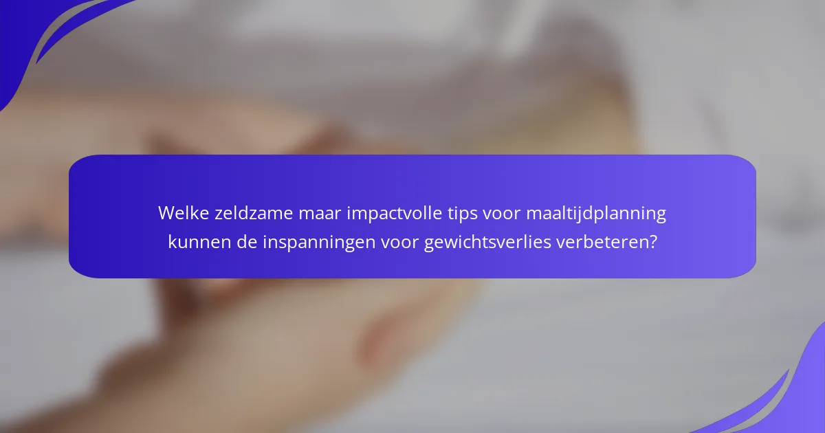 Welke zeldzame maar impactvolle tips voor maaltijdplanning kunnen de inspanningen voor gewichtsverlies verbeteren?