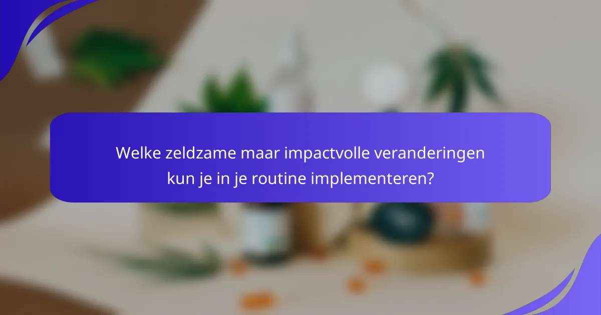 Welke zeldzame maar impactvolle veranderingen kun je in je routine implementeren?