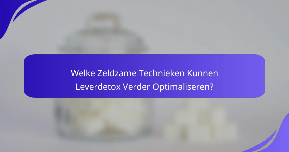 Welke Zeldzame Technieken Kunnen Leverdetox Verder Optimaliseren?