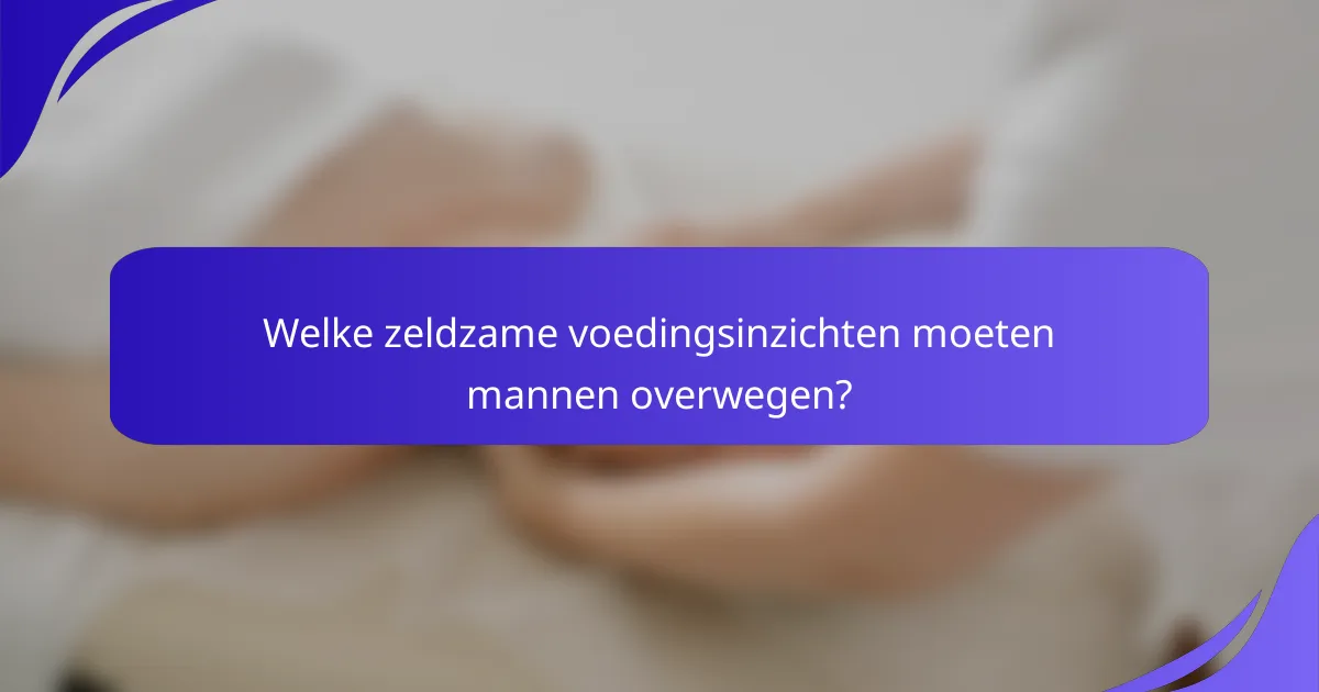 Welke zeldzame voedingsinzichten moeten mannen overwegen?