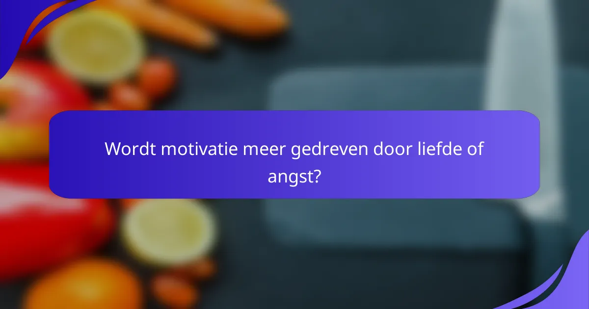Wordt motivatie meer gedreven door liefde of angst?